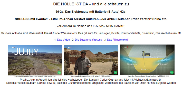 Der Lithium-Abbau f�r
                            Lithium-Batterien ist V�LKERMORD an
                            Bergbev�lkerungen, weil Salzseen das Wasser
                            geraubt wird und dann das Grundwasser den
                            Salzsee neu auff�llt, und so sinkt der
                            Grundwasserspiegel rapid und Quellen
                            versiegen