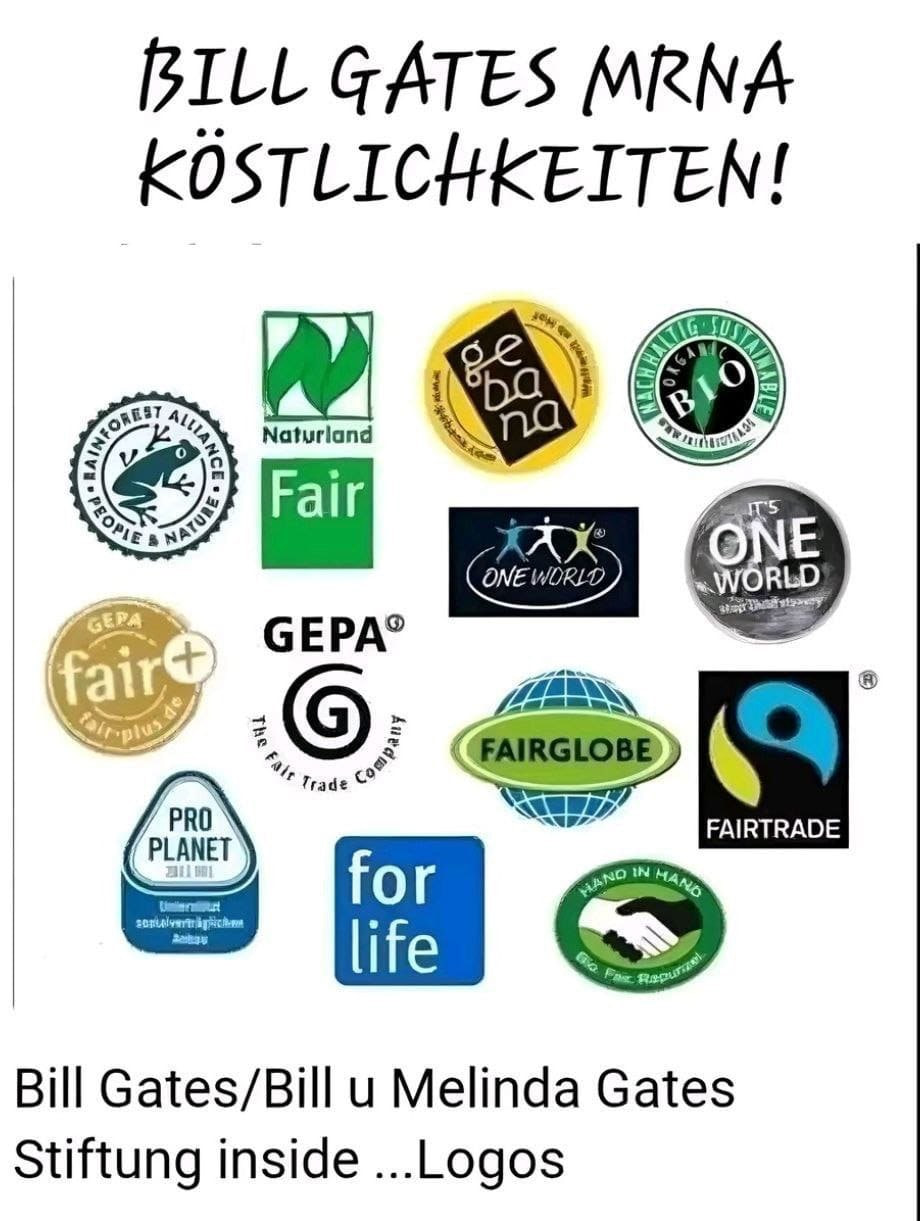 Inhaltsstoffe am 17.8.2024: Bill Gates hat bald
alle Kekse unter sich und spritzt was rein: Frosch,
Naturland, gebana, nachhaltig bio, one world, GEPA,
GEPA fair, Fairglobe, Fairtrade, Pro Planet, for life,
Hand in Hand Inhaltsstoffe am 17.8.2024: Bill
Gates hat bald alle Kekse unter sich und spritzt was
rein: Frosch, Naturland, gebana, nachhaltig bio, one
world, GEPA, GEPA fair, Fairglobe, Fairtrade, Pro
Planet, for life, Hand in Hand