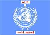 Die WHO mit ihren vielen Impfungen und
                          Medikamenten ist hochkriminell, weil die
                          Immunsysteme und Organe dadurch planm�ssig
                          gesch�digt werden. Lesen Sie selbst.