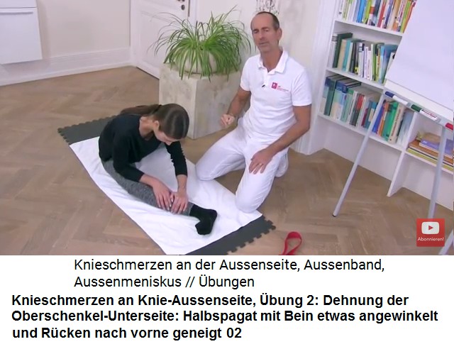 Knieschmerzen an der Knie-Aussenseite, �bung
                      2: Halbspagat, Bein etwas angewinkelt und der
                      gerade R�cken neigt sich nach vorne, so wird die
                      Schenkel-Unterseite gedehnt und das Knie nach
                      Zugpunkten oder Schmerzpunkten abgesucht