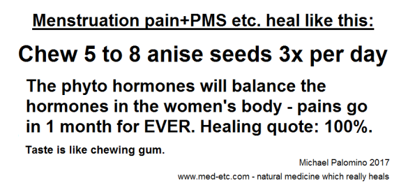 Healing menstruation pains and PMS with anise: chew
                anise seeds 3 times per day and in 1 month they go for
                EVER