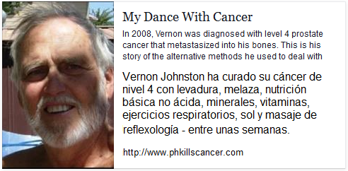 La
                          p�gina web del Sr. Vernon Johnston "My
                          Dance With Cancer" ("Mi baile con el
                          c�ncer") contiene su reporte de curaci�n
                          como �l se cur� su c�ncer del nivel 4 con
                          levadura etc. http://www.phkillscancer.com