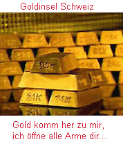 Goldbarren: Goldinsel Schweiz:
                                Gold komm her zu mir, ich �ffne alle
                                Arme dir...