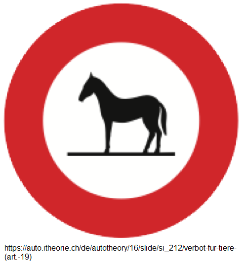 13. Verbbotssignal: Verbot für
Tiere: Pferde, Esel, Tragtiere, Viehtrieb,
Schafherden, Geissenherden, Kuhherden,
Rinderherden, Alpaufzug etc. (Art. 19) 13. Verbbotssignal: Verbot für Tiere:
Pferde, Esel, Tragtiere, Viehtrieb,
Schafherden, Geissenherden, Kuhherden,
Rinderherden, Alpaufzug etc. (Art. 19)